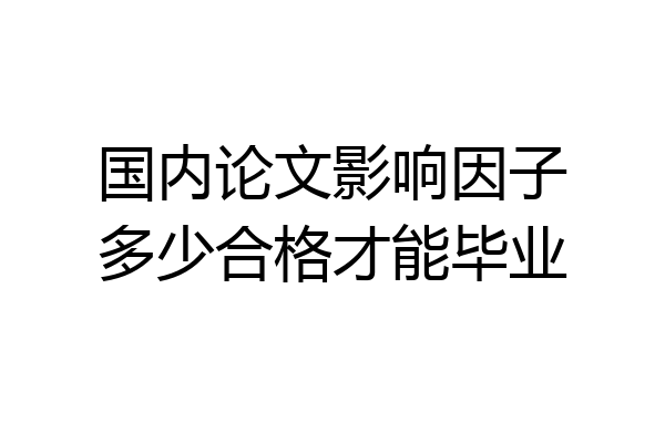 国内论文影响因子多少合格才能毕业