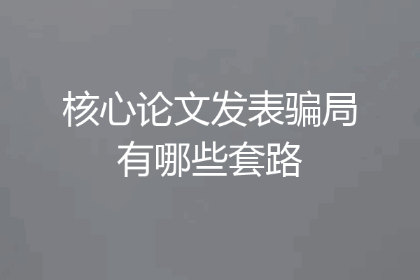 核心论文发表骗局有哪些套路