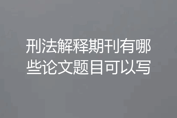 刑法解释期刊有哪些论文题目可以写