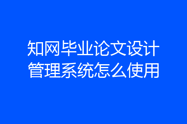 知网毕业论文设计管理系统怎么使用