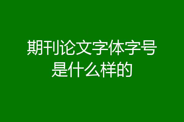 期刊论文字体字号是什么样的