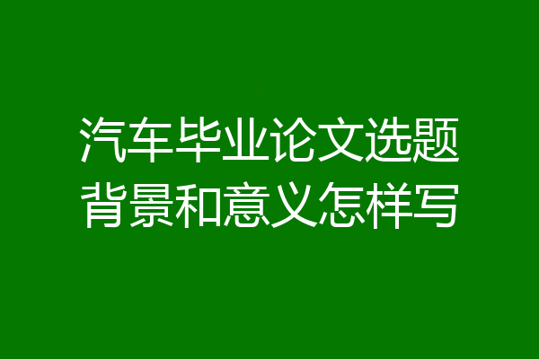 汽车毕业论文选题背景和意义怎样写