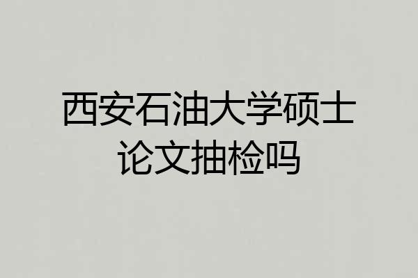 西安石油大学硕士论文抽检吗