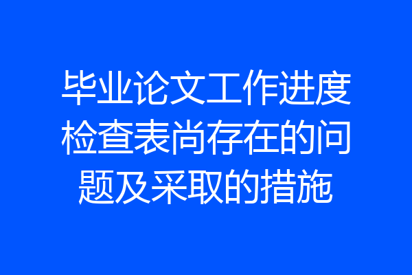 毕业论文工作进度检查表尚存在的问题及采取的措施
