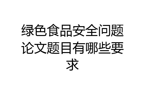 绿色食品安全问题论文题目有哪些要求