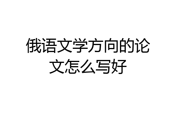 俄语文学方向的论文怎么写好