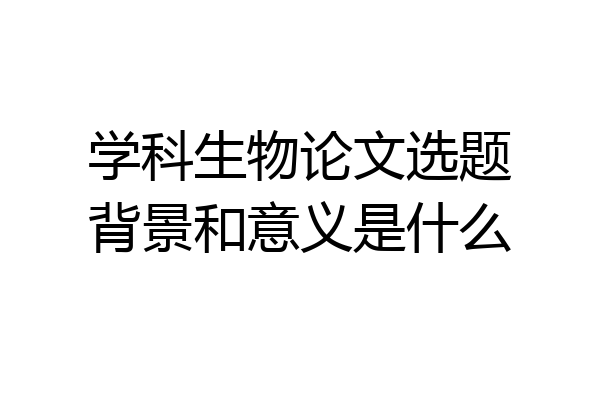学科生物论文选题背景和意义是什么
