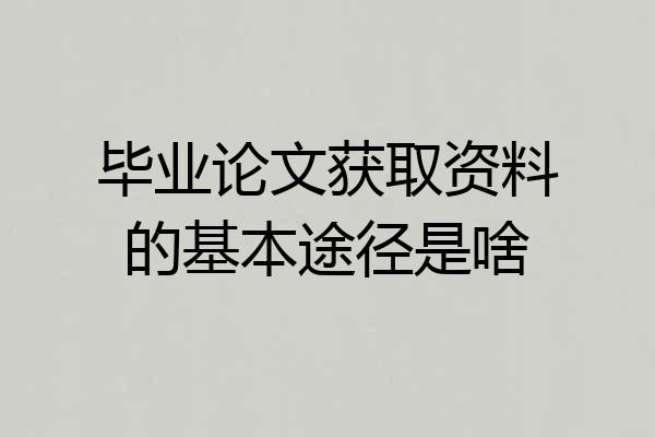 毕业论文获取资料的基本途径是啥