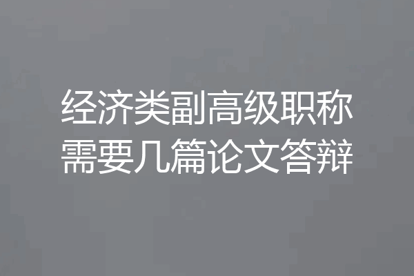 经济类副高级职称需要几篇论文答辩