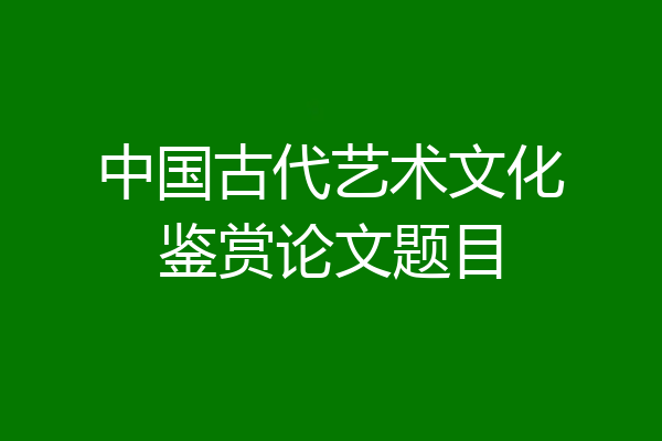 中国古代艺术文化鉴赏论文题目