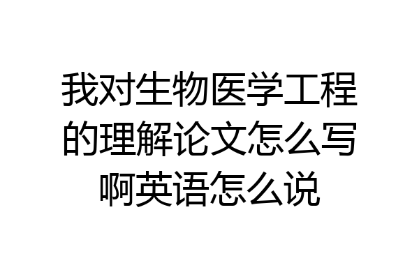 我对生物医学工程的理解论文怎么写啊英语怎么说