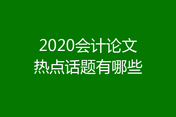 2020会计论文热点话题有哪些