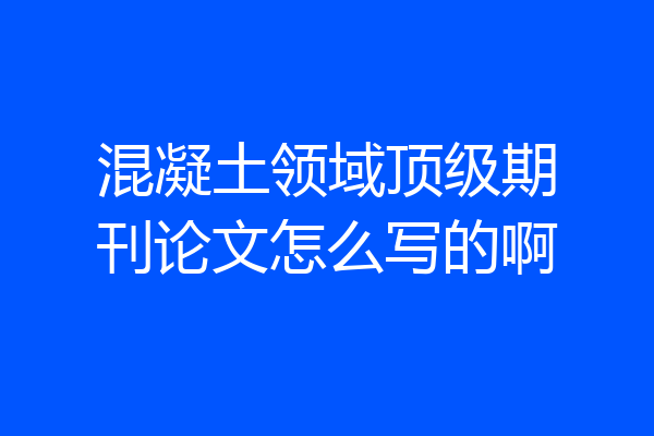 混凝土领域顶级期刊论文怎么写的啊