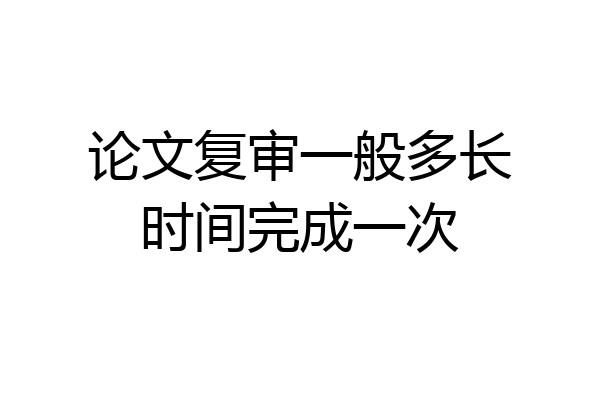 论文复审一般多长时间完成一次