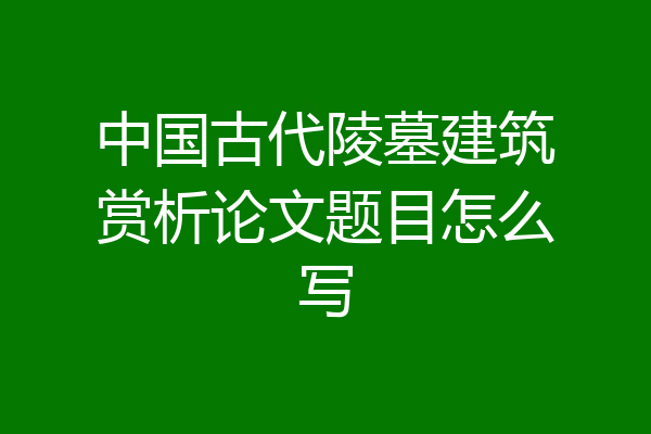 中国古代陵墓建筑赏析论文题目怎么写
