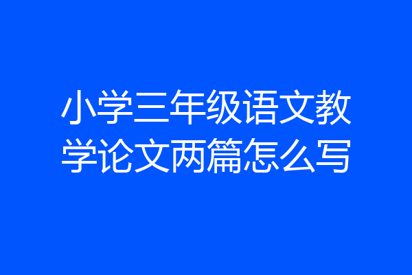 小学三年级语文教学论文两篇怎么写