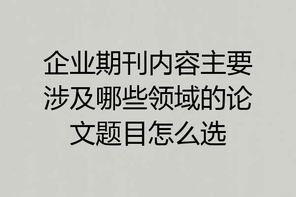 企业期刊内容主要涉及哪些领域的论文题目怎么选