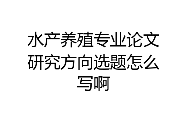 水产养殖专业论文研究方向选题怎么写啊