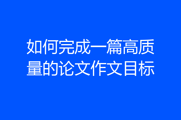 如何完成一篇高质量的论文作文目标