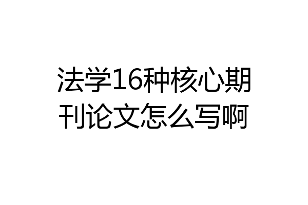 法学16种核心期刊论文怎么写啊