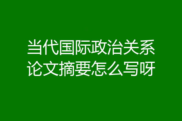 当代国际政治关系论文摘要怎么写呀