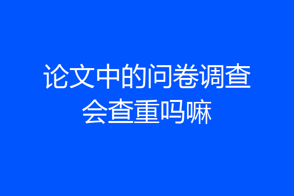 论文中的问卷调查会查重吗嘛