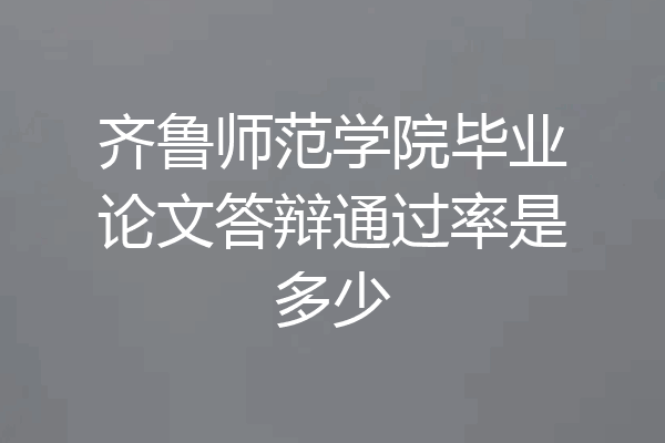 齐鲁师范学院毕业论文答辩通过率是多少
