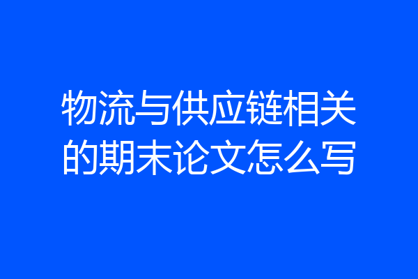 物流与供应链相关的期末论文怎么写