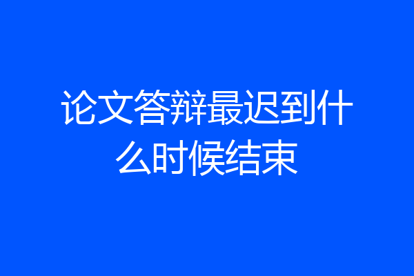 论文答辩最迟到什么时候结束