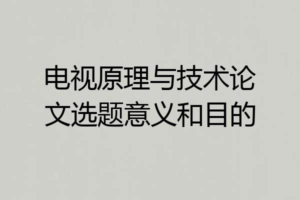 电视原理与技术论文选题意义和目的