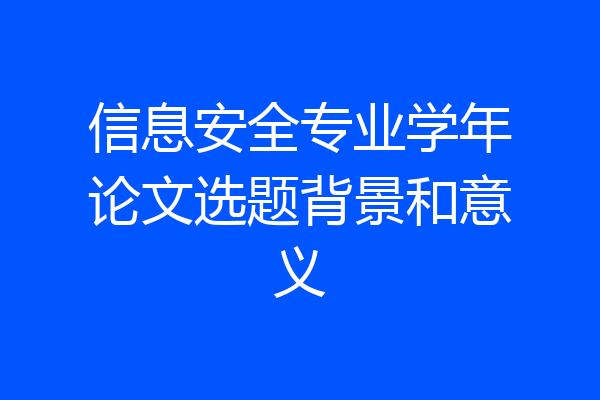 信息安全专业学年论文选题背景和意义