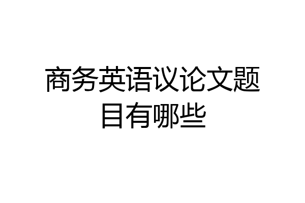 商务英语议论文题目有哪些