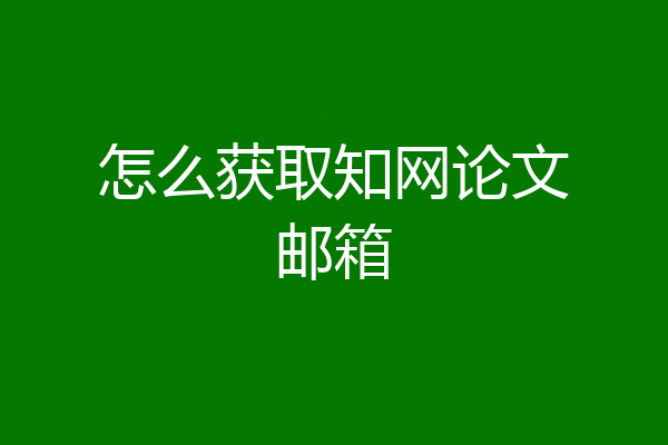 怎么获取知网论文邮箱