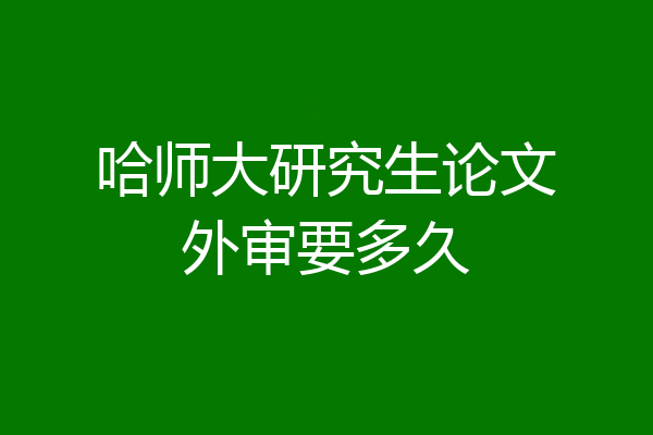 哈师大研究生论文外审要多久