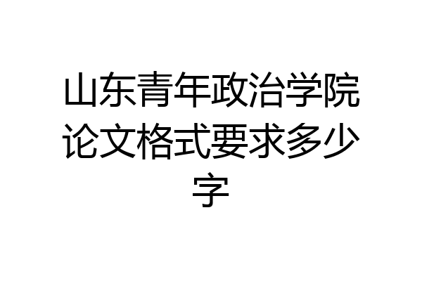 山东青年政治学院论文格式要求多少字