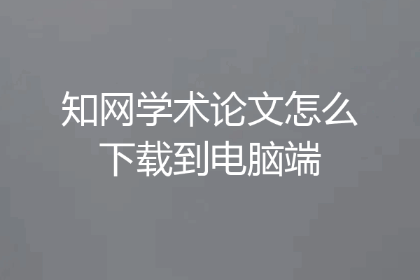 知网学术论文怎么下载到电脑端