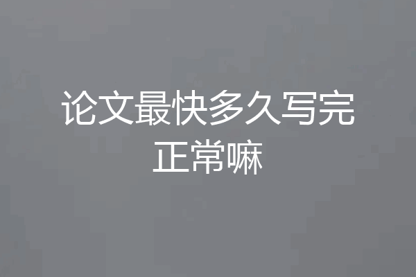 论文最快多久写完正常嘛