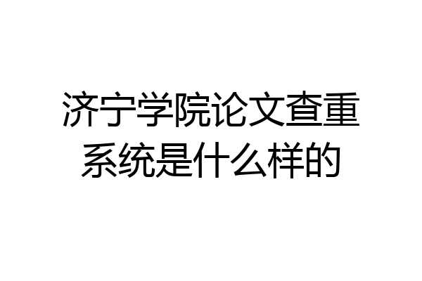 济宁学院论文查重系统是什么样的