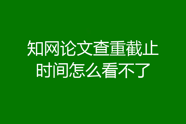 知网论文查重截止时间怎么看不了
