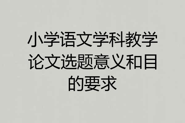 小学语文学科教学论文选题意义和目的要求
