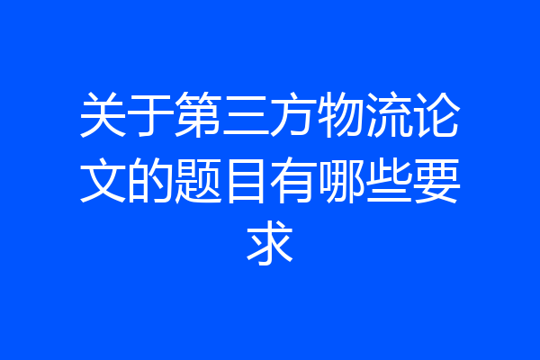 关于第三方物流论文的题目有哪些要求