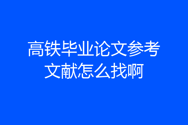 高铁毕业论文参考文献怎么找啊