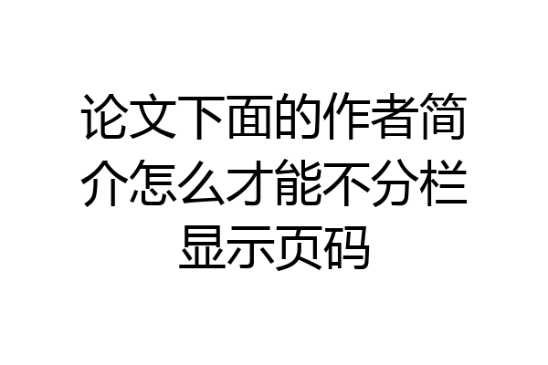 论文下面的作者简介怎么才能不分栏显示页码