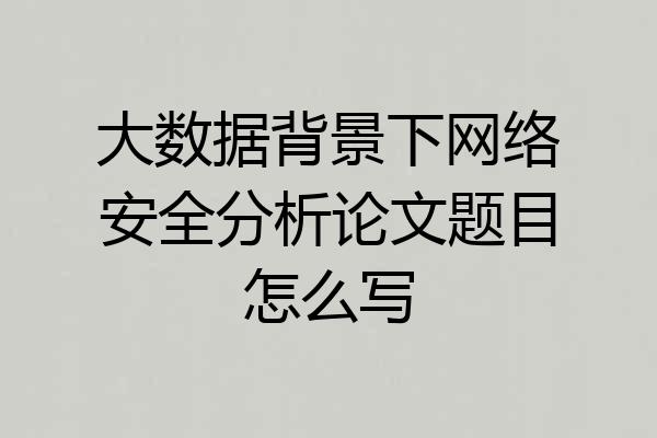 大数据背景下网络安全分析论文题目怎么写