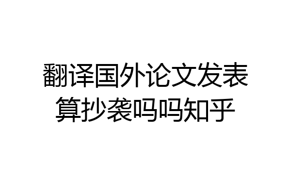 翻译国外论文发表算抄袭吗吗知乎