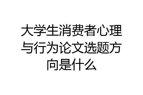 大学生消费者心理与行为论文选题方向是什么