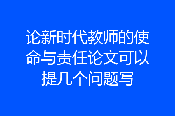 论新时代教师的使命与责任论文可以提几个问题写