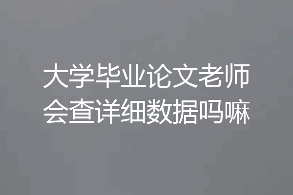 大学毕业论文老师会查详细数据吗嘛