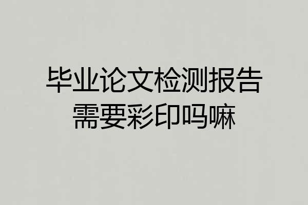 毕业论文检测报告需要彩印吗嘛