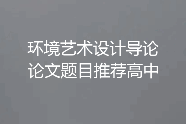 环境艺术设计导论论文题目推荐高中
